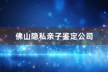 佛山隐私亲子鉴定公司